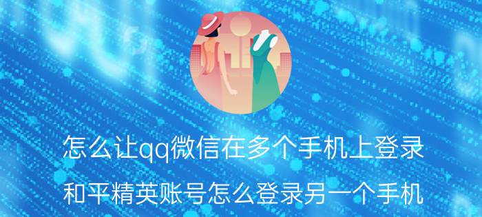 怎么让qq微信在多个手机上登录 和平精英账号怎么登录另一个手机？